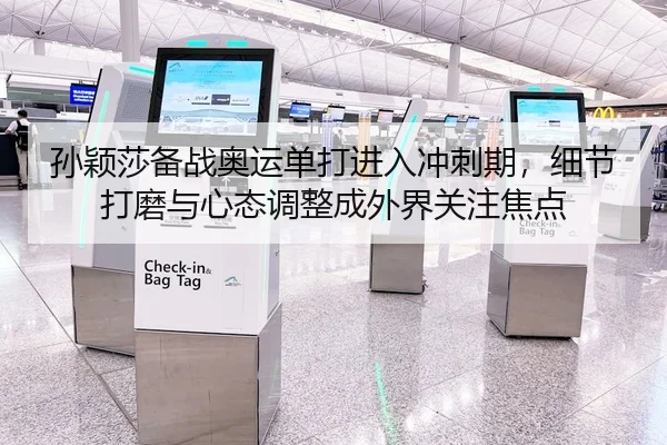 孙颖莎备战奥运单打进入冲刺期，细节打磨与心态调整成外界关注焦点