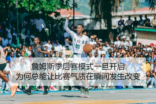 詹姆斯季后赛模式一旦开启 为何总能让比赛气质在瞬间发生改变