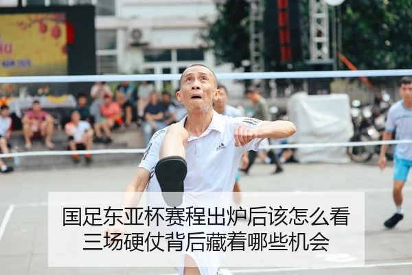 国足东亚杯赛程出炉后该怎么看 三场硬仗背后藏着哪些机会
